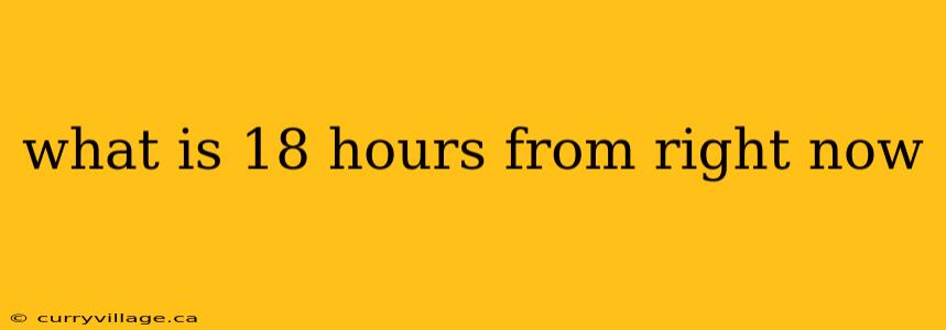 what is 18 hours from right now
