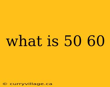 what is 50 60