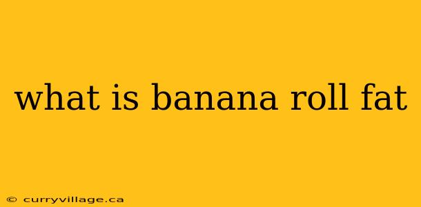 what is banana roll fat