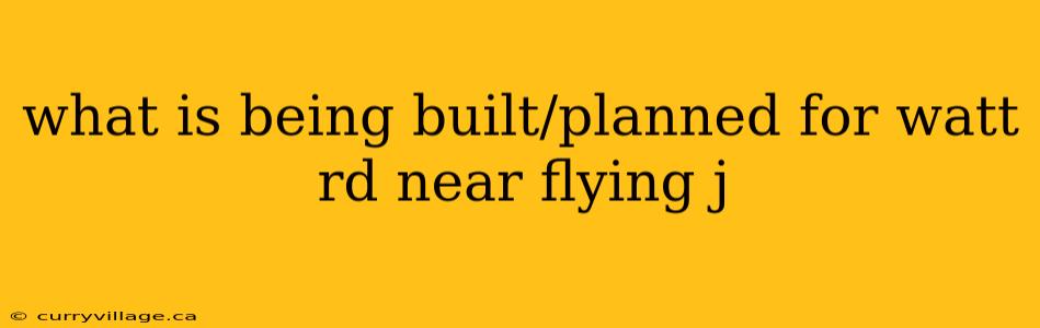 what is being built/planned for watt rd near flying j