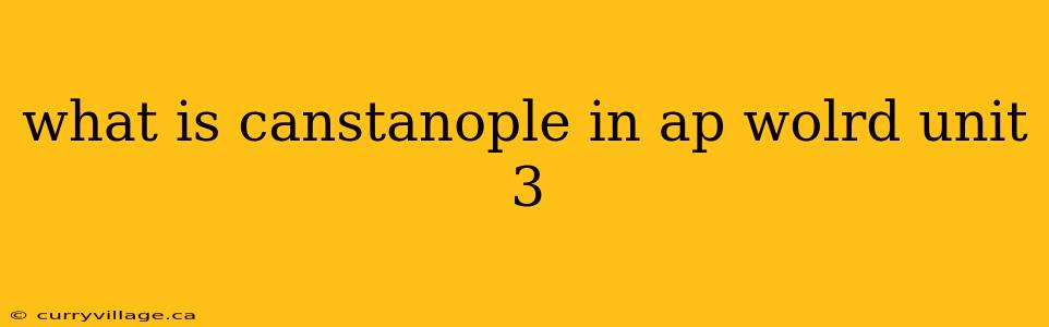 what is canstanople in ap wolrd unit 3