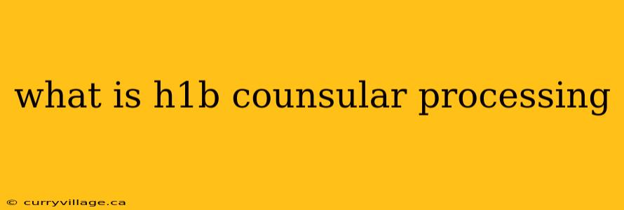 what is h1b counsular processing