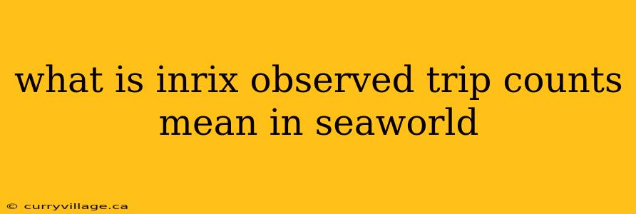what is inrix observed trip counts mean in seaworld