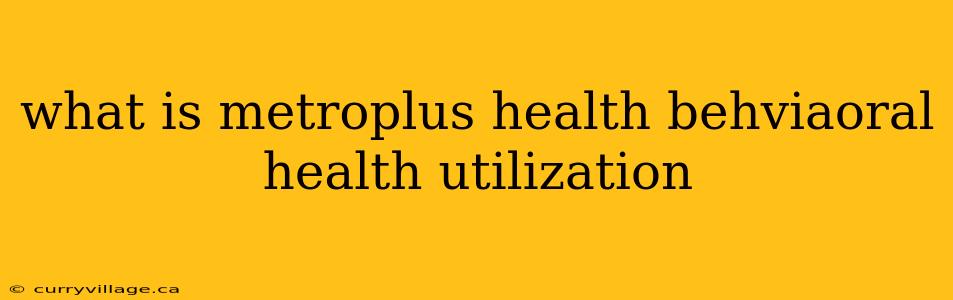 what is metroplus health behviaoral health utilization