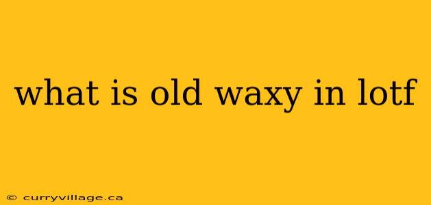 what is old waxy in lotf