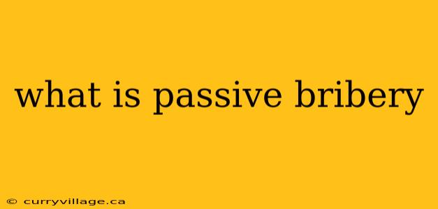 what is passive bribery