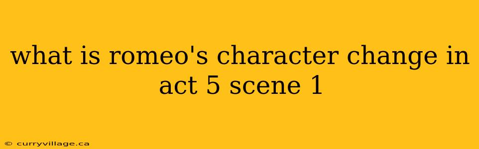 what is romeo's character change in act 5 scene 1