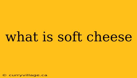what is soft cheese
