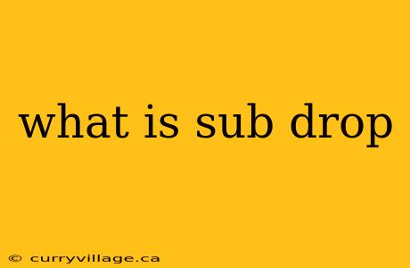 what is sub drop