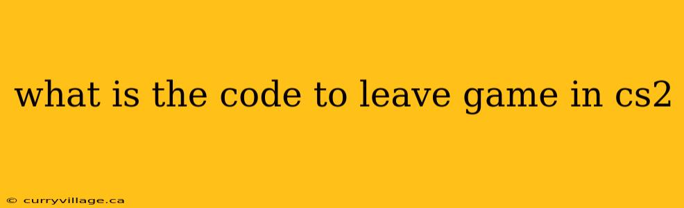 what is the code to leave game in cs2