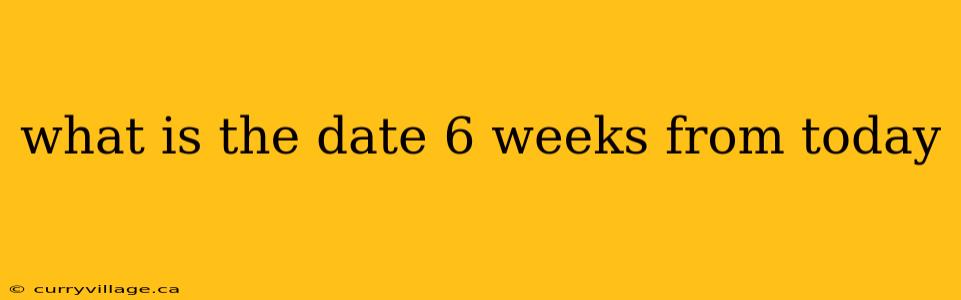 what is the date 6 weeks from today