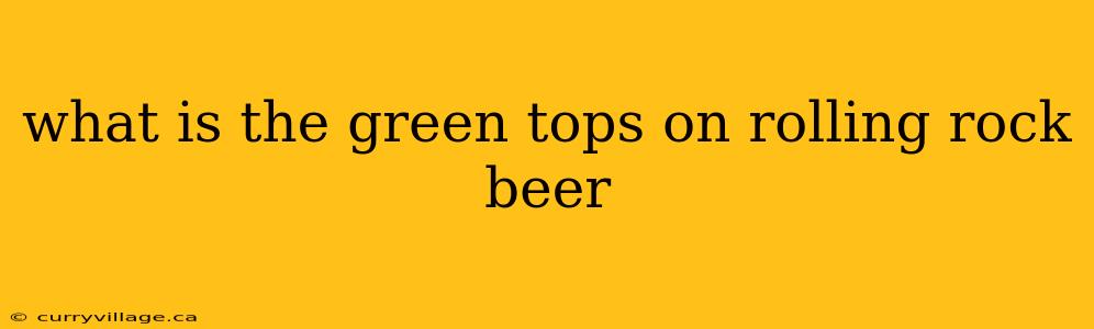 what is the green tops on rolling rock beer