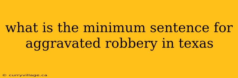 what is the minimum sentence for aggravated robbery in texas