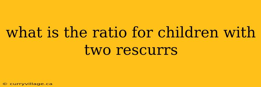 what is the ratio for children with two rescurrs