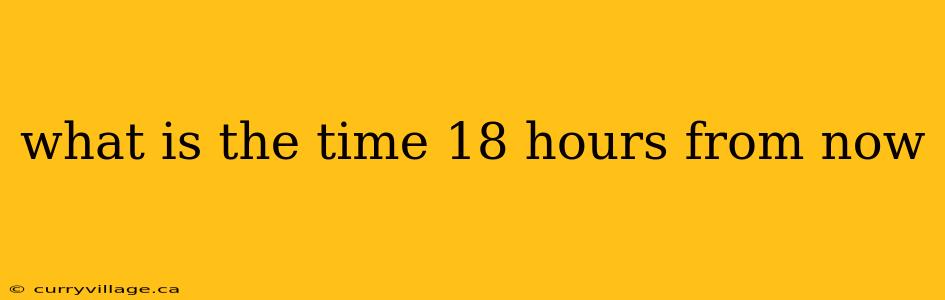 what is the time 18 hours from now