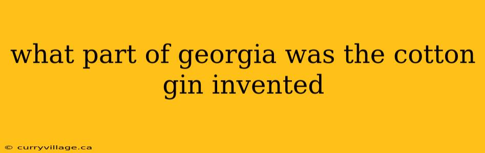 what part of georgia was the cotton gin invented