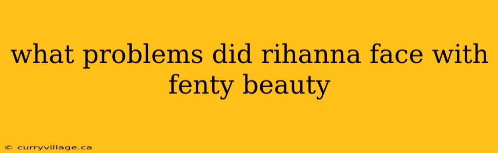 what problems did rihanna face with fenty beauty