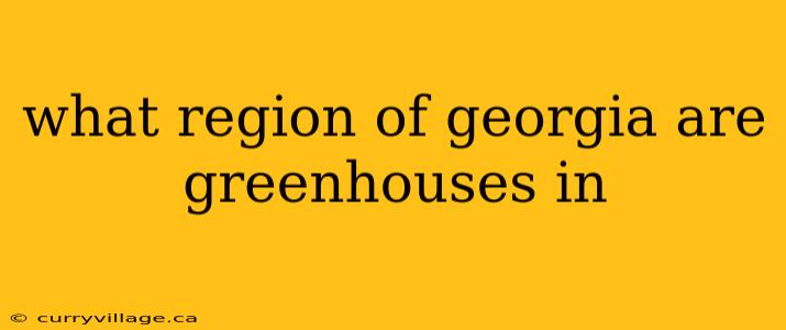 what region of georgia are greenhouses in