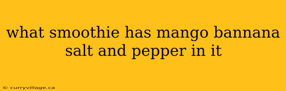 what smoothie has mango bannana salt and pepper in it
