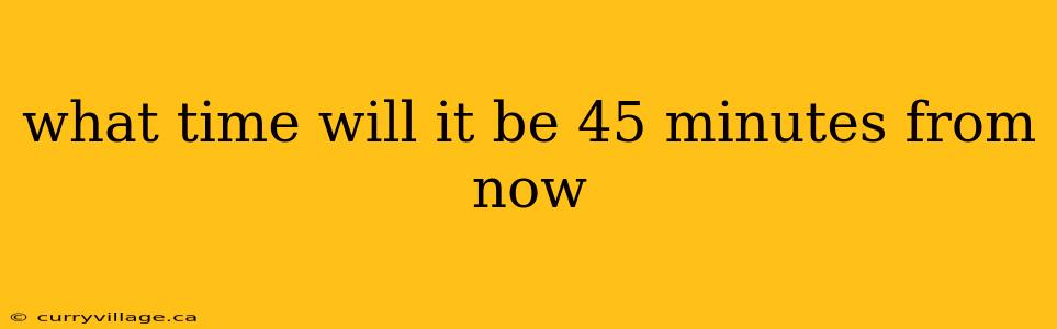 what time will it be 45 minutes from now
