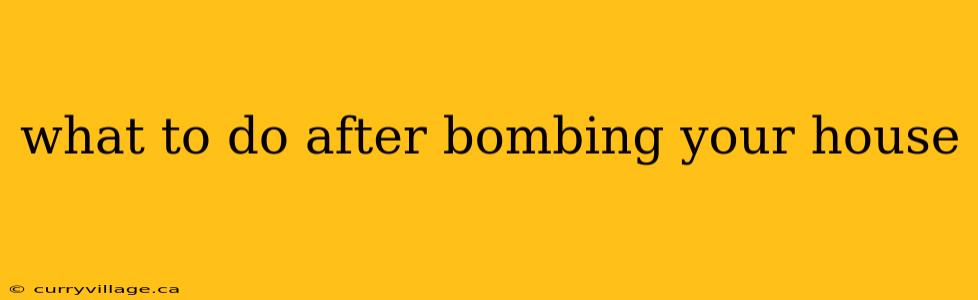 what to do after bombing your house