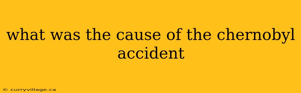 what was the cause of the chernobyl accident