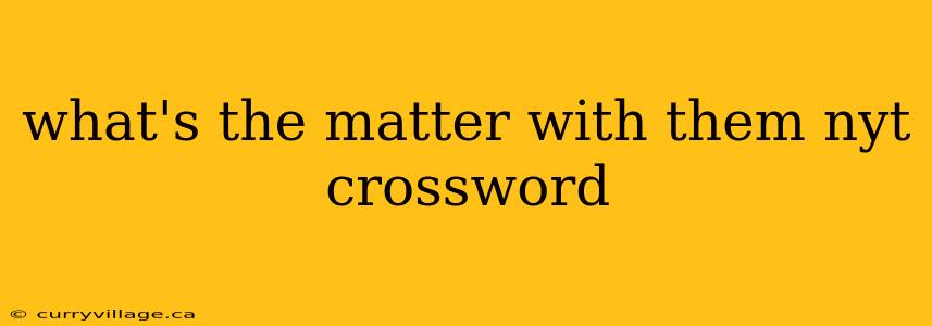 what's the matter with them nyt crossword