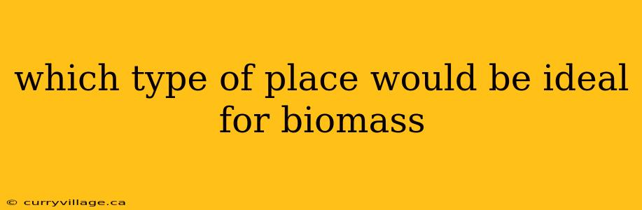 which type of place would be ideal for biomass