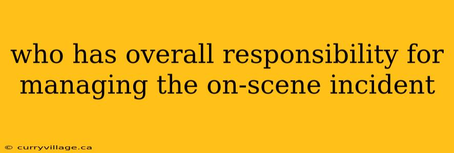 who has overall responsibility for managing the on-scene incident